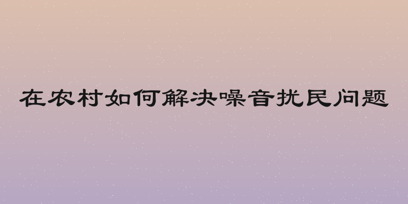 在农村如何解决噪音扰民问题