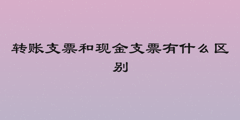 转账支票和现金支票有什么区别