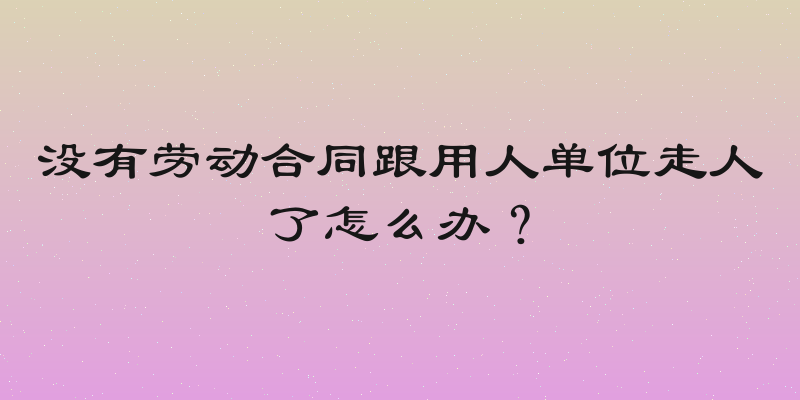 没有劳动合同跟用人单位走人了怎么办？