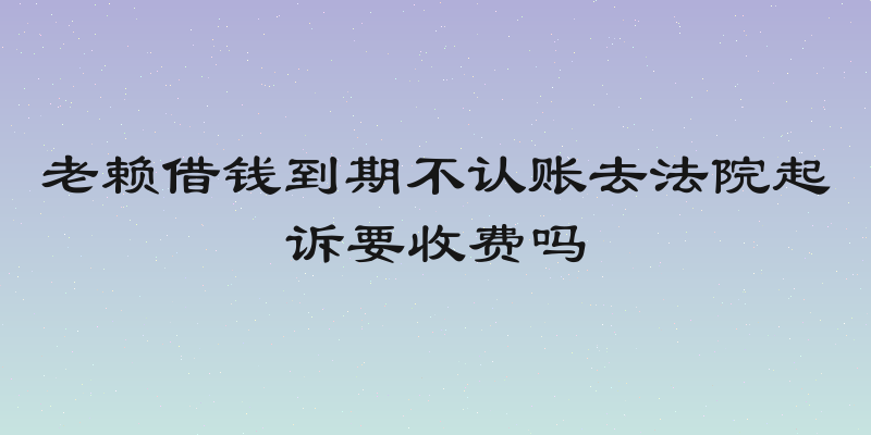老赖借钱到期不认账去法院起诉要收费吗