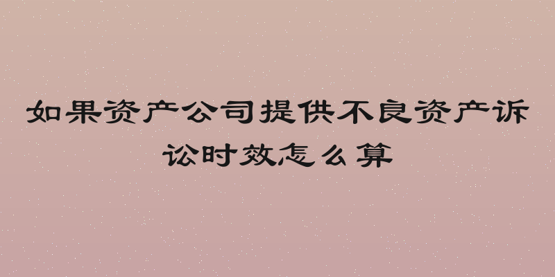 如果资产公司提供不良资产诉讼时效怎么算