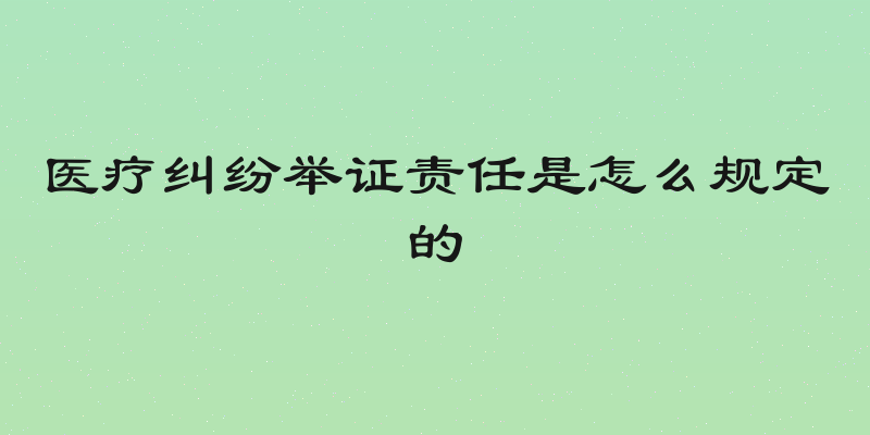 医疗纠纷举证责任是怎么规定的
