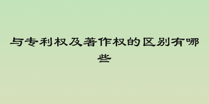 与专利权及著作权的区别有哪些