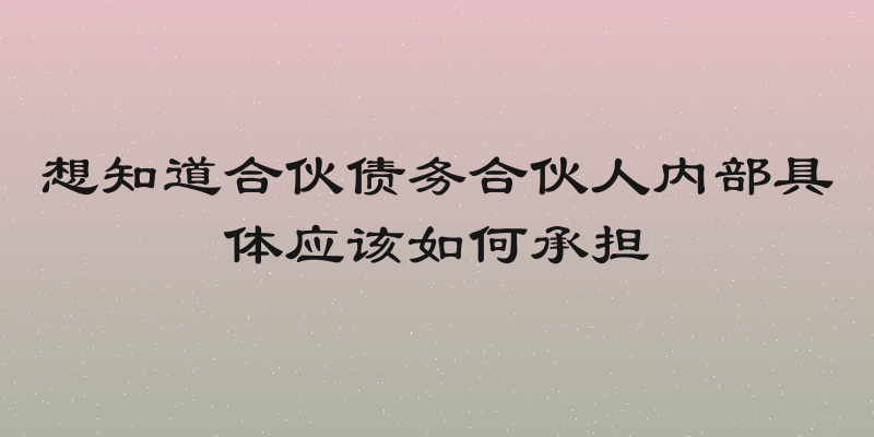 想知道合伙债务合伙人内部具体应该如何承担