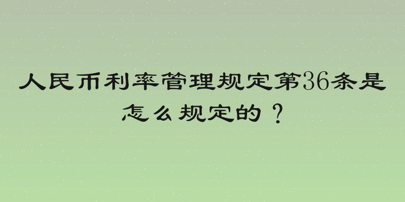 人民币利率管理规定第36条是怎么规定的？