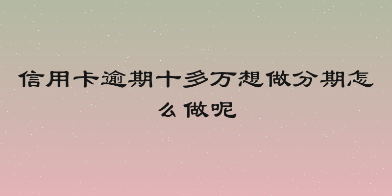 信用卡逾期十多万想做分期怎么做呢