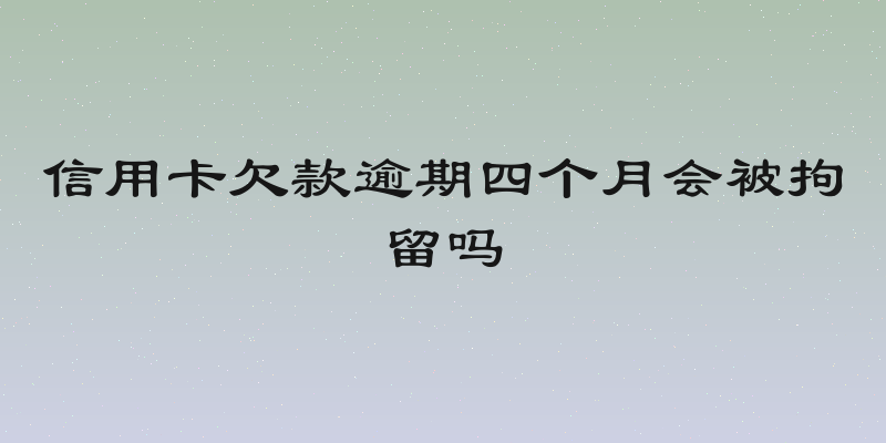 信用卡欠款逾期四个月会被拘留吗