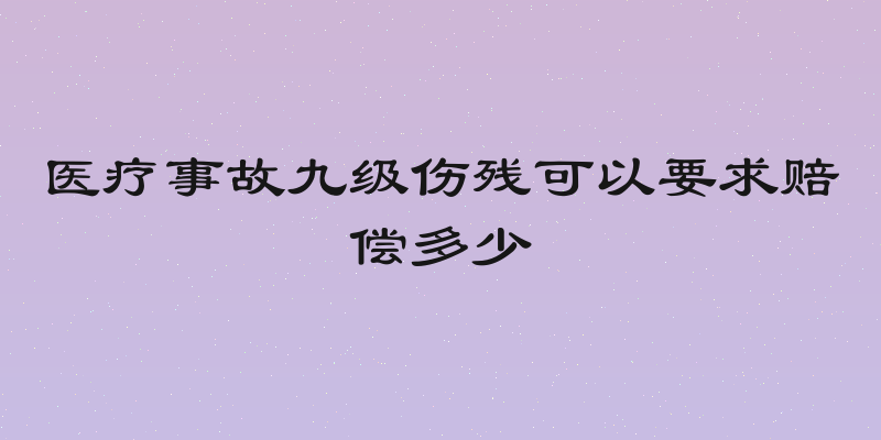 医疗事故九级伤残可以要求赔偿多少