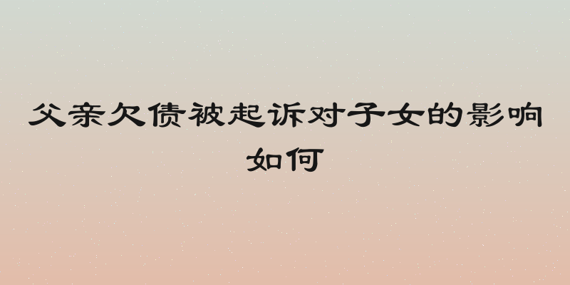 父亲欠债被起诉对子女的影响如何