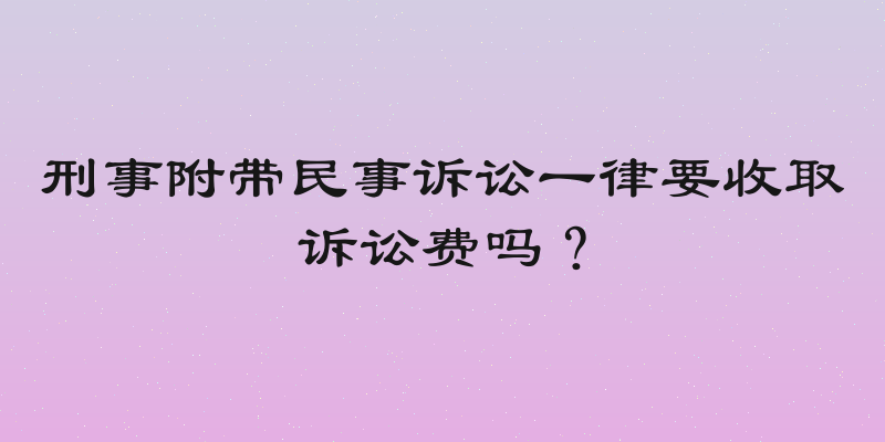 刑事附带民事诉讼一律要收取诉讼费吗？
