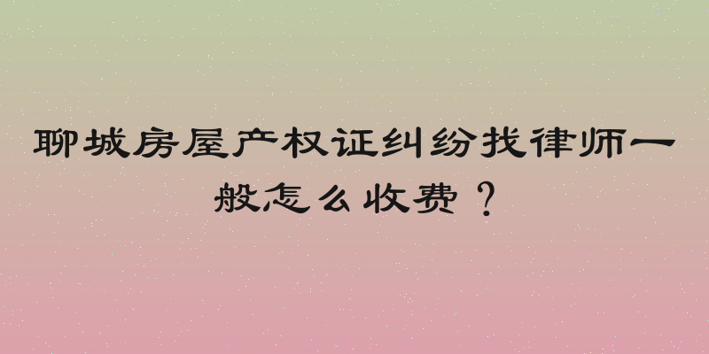聊城房屋产权证纠纷找律师一般怎么收费？