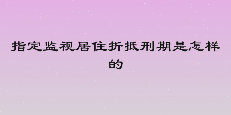 指定监视居住折抵刑期是怎样的