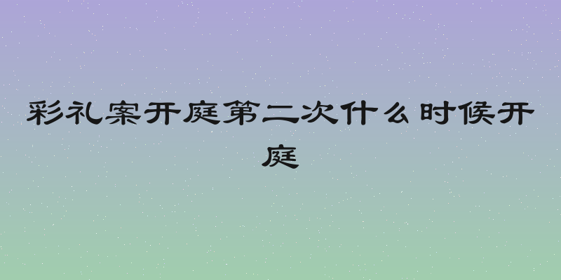 彩礼案开庭第二次什么时候开庭