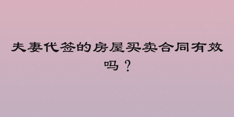 夫妻代签的房屋买卖合同有效吗？