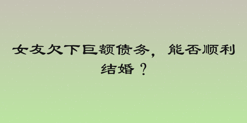 女友欠下巨额债务，能否顺利结婚？