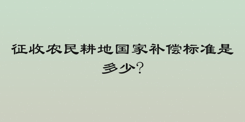 征收农民耕地国家补偿标准是多少?