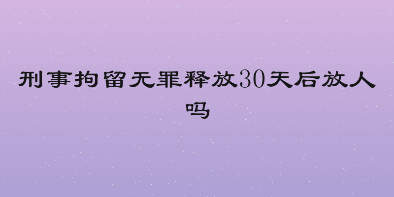 刑事拘留无罪释放30天后放人吗