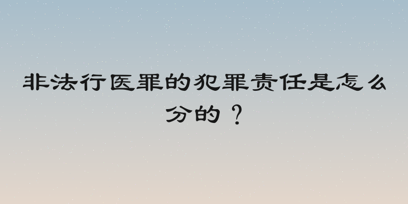 非法行医罪的犯罪责任是怎么分的？