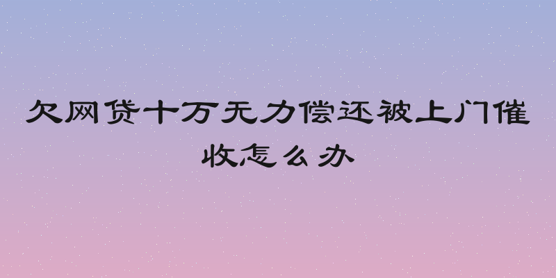 欠网贷十万无力偿还被上门催收怎么办