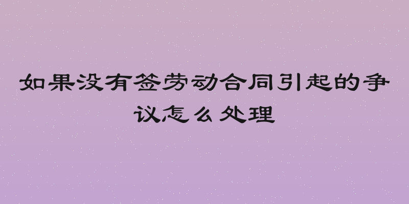 如果没有签劳动合同引起的争议怎么处理
