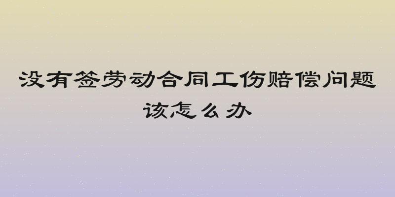 没有签劳动合同工伤赔偿问题该怎么办
