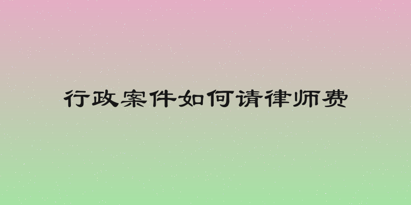 行政案件如何请律师费
