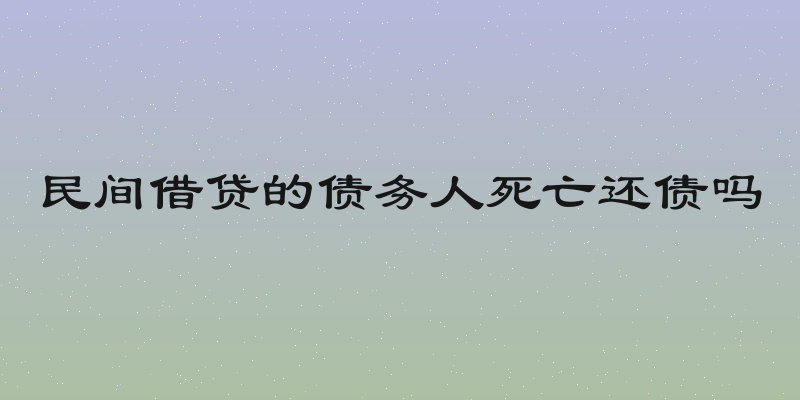 民间借贷的债务人死亡还债吗