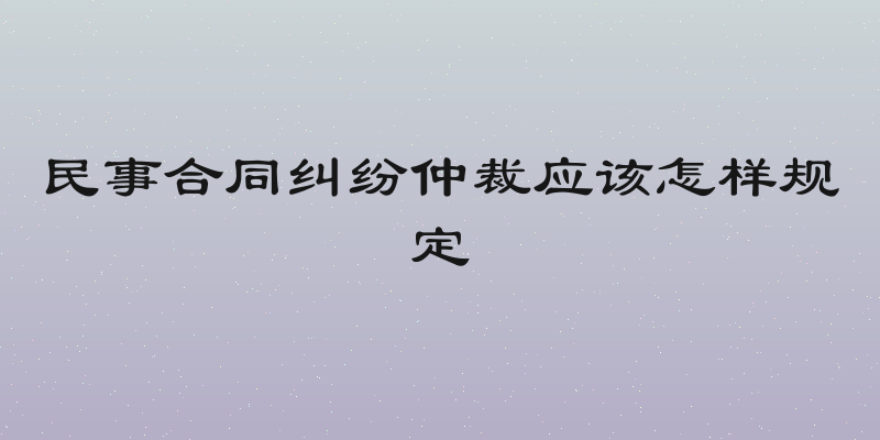 民事合同纠纷仲裁应该怎样规定
