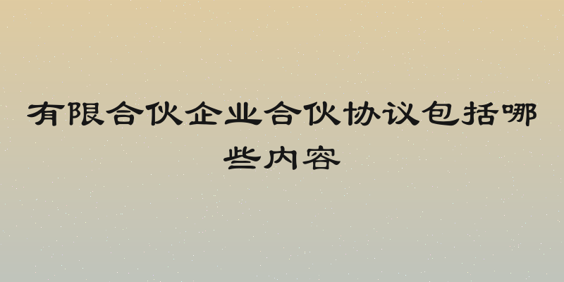 有限合伙企业合伙协议包括哪些内容