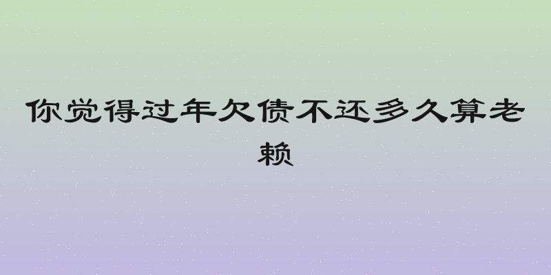 你觉得过年欠债不还多久算老赖