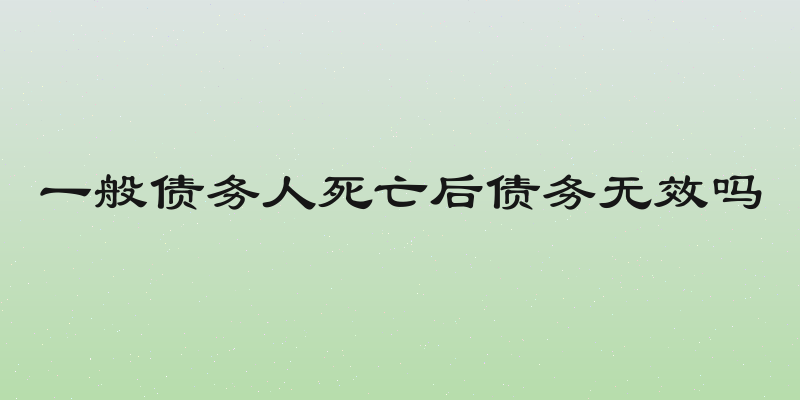 一般债务人死亡后债务无效吗