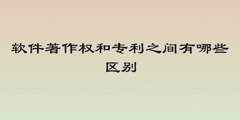 软件著作权和专利之间有哪些区别