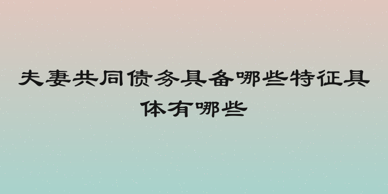 夫妻共同债务具备哪些特征具体有哪些