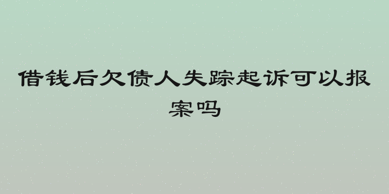 借钱后欠债人失踪起诉可以报案吗