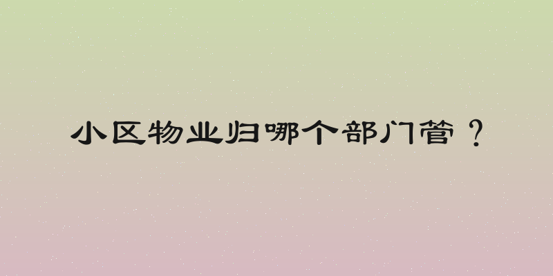 小区物业归哪个部门管？