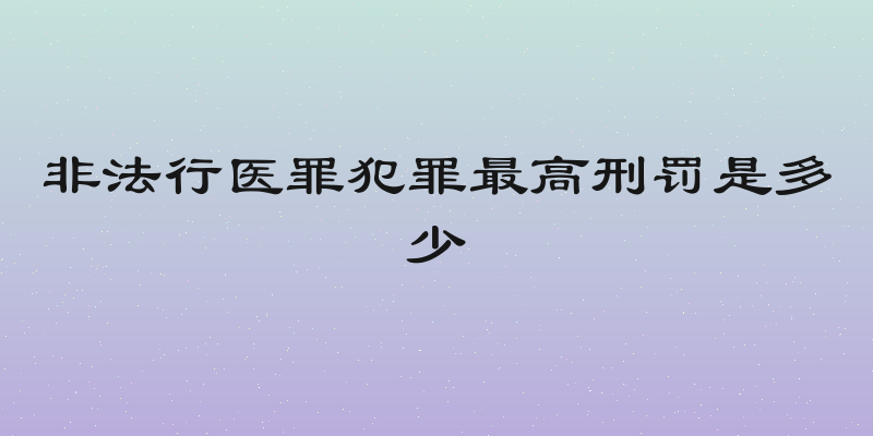 非法行医罪犯罪最高刑罚是多少