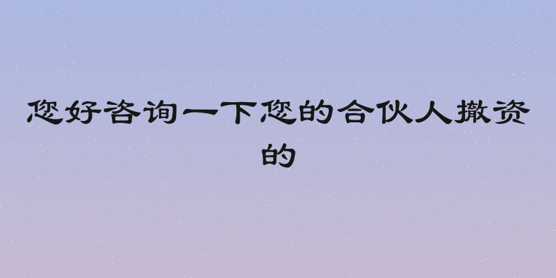 您好咨询一下您的合伙人撤资的