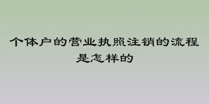 个体户的营业执照注销的流程是怎样的