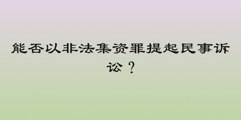 能否以非法集资罪提起民事诉讼？
