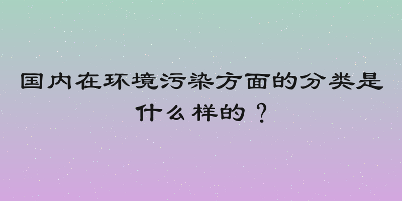 国内在环境污染方面的分类是什么样的？