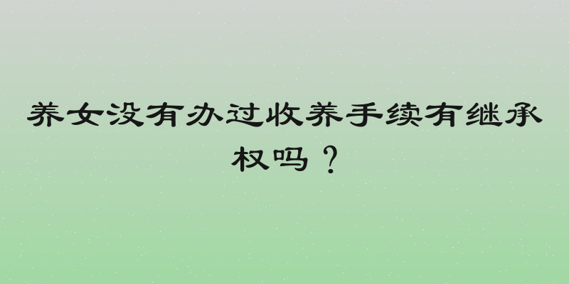 养女没有办过收养手续有继承权吗？