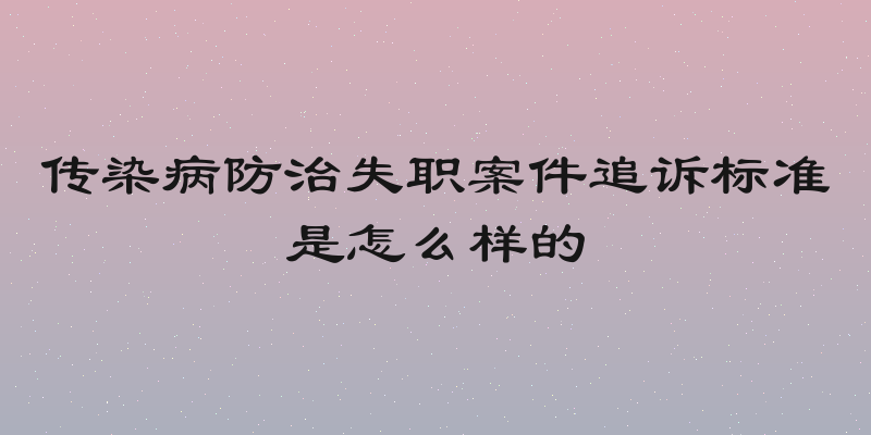 传染病防治失职案件追诉标准是怎么样的