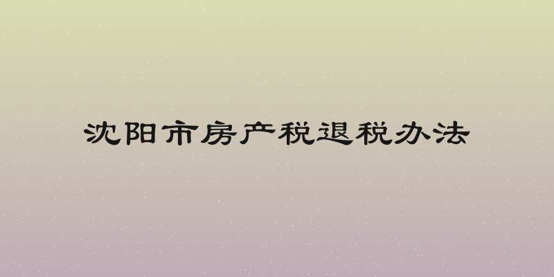 沈阳市房产税退税办法