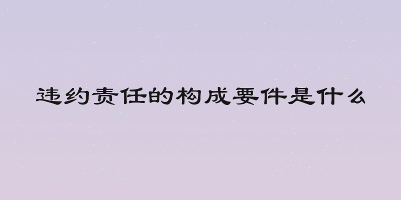 违约责任的构成要件是什么