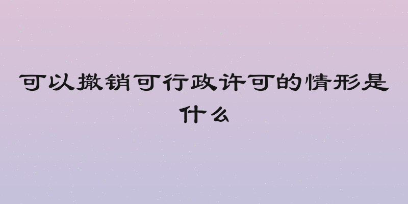 可以撤销可行政许可的情形是什么