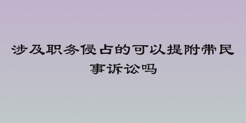 涉及职务侵占的可以提附带民事诉讼吗