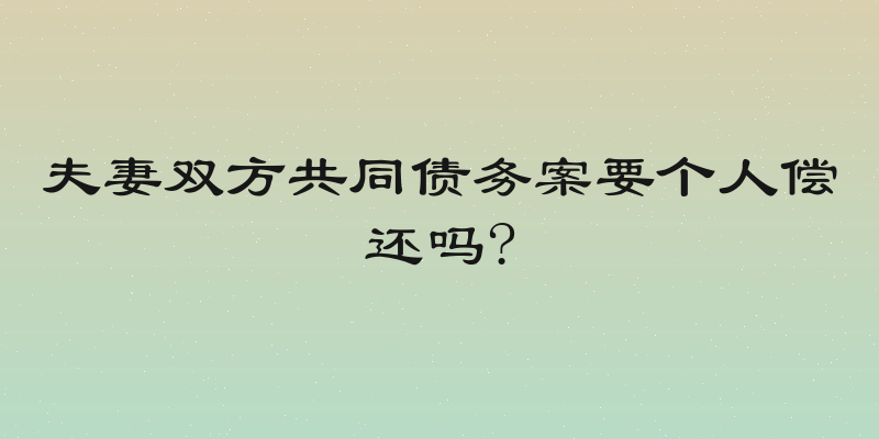 夫妻双方共同债务案要个人偿还吗?
