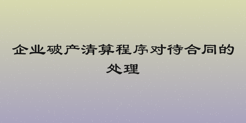 企业破产清算程序对待合同的处理