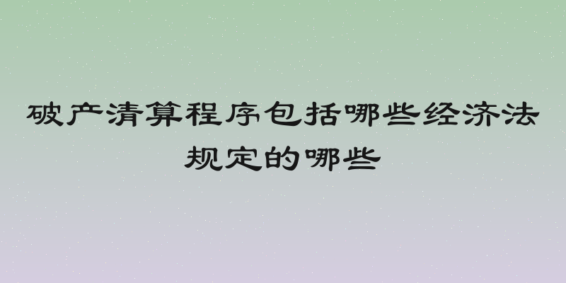 破产清算程序包括哪些经济法规定的哪些