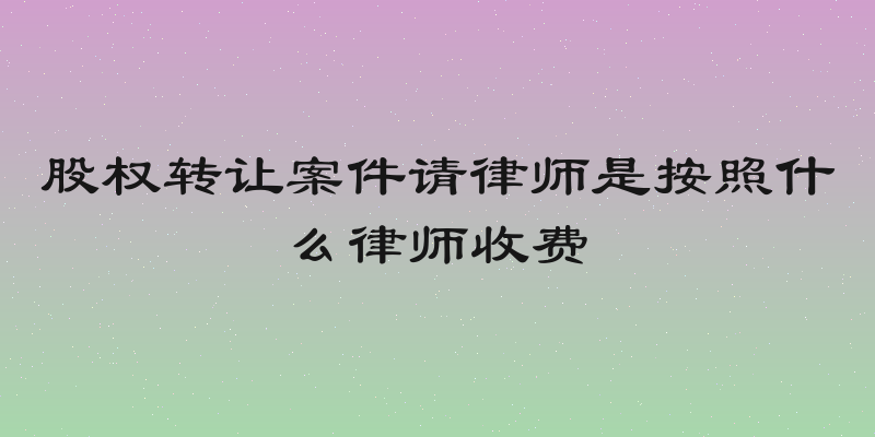 股权转让案件请律师是按照什么律师收费
